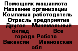 Помощник машиниста › Название организации ­ Компания-работодатель › Отрасль предприятия ­ Другое › Минимальный оклад ­ 50 000 - Все города Работа » Вакансии   . Ивановская обл.